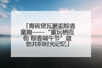 青砖黛瓦邂逅粽香童趣——“童玩栖霞街 粽香端午节”邀您共织时光记忆