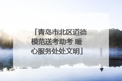 青岛市北区道德模范送考助考 暖心服务处处文明