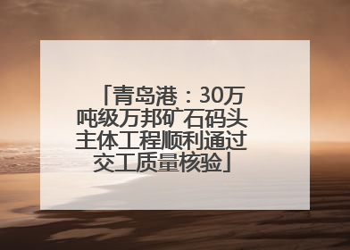 青岛港：30万吨级万邦矿石码头主体工程顺利通过交工质量核验