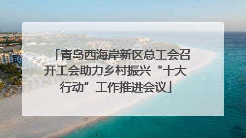 青岛西海岸新区总工会召开工会助力乡村振兴“十大行动”工作推进会议