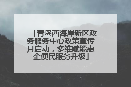 青岛西海岸新区政务服务中心政策宣传月启动，多维赋能惠企便民服务升级