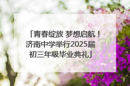 青春绽放 梦想启航！济南中学举行2025届初三年级毕业典礼