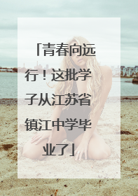 青春向远行！这批学子从江苏省镇江中学毕业了