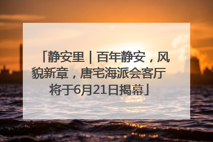 静安里｜百年静安，风貌新章，唐宅海派会客厅将于6月21日揭幕