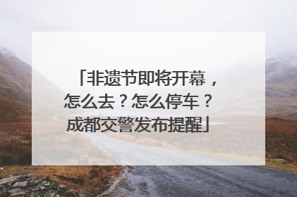 非遗节即将开幕，怎么去？怎么停车？成都交警发布提醒