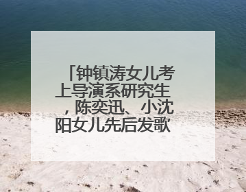 钟镇涛女儿考上导演系研究生，陈奕迅、小沈阳女儿先后发歌……星二代都来娱乐圈上班了