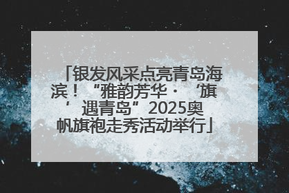 银发风采点亮青岛海滨！“雅韵芳华・‘旗’遇青岛”2025奥帆旗袍走秀活动举行