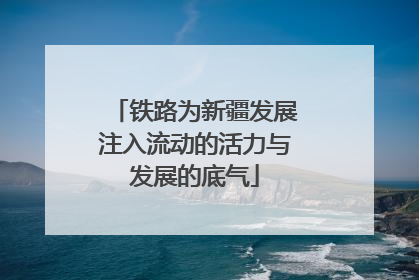 铁路为新疆发展注入流动的活力与发展的底气