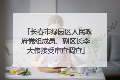 长春市绿园区人民政府党组成员、副区长李大伟接受审查调查