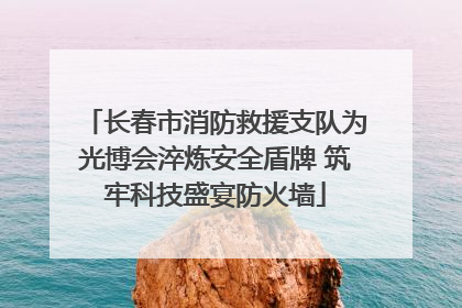 长春市消防救援支队为光博会淬炼安全盾牌 筑牢科技盛宴防火墙