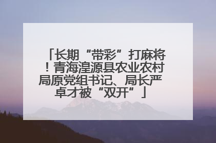 长期“带彩”打麻将！青海湟源县农业农村局原党组书记、局长严卓才被“双开”