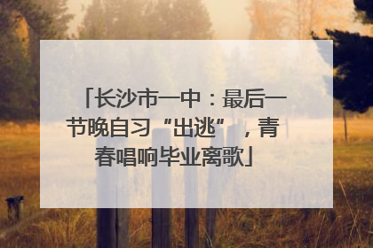长沙市一中：最后一节晚自习“出逃”，青春唱响毕业离歌