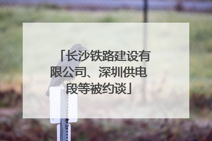 长沙铁路建设有限公司、深圳供电段等被约谈