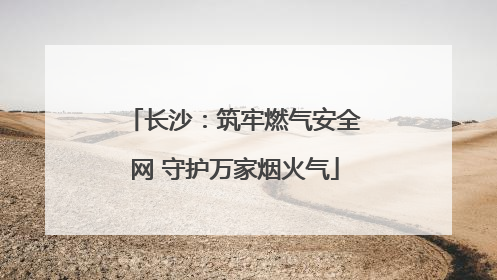 长沙：筑牢燃气安全网 守护万家烟火气