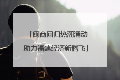 闽商回归热潮涌动 助力福建经济新腾飞