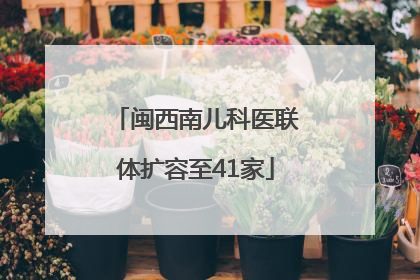 闽西南儿科医联体扩容至41家