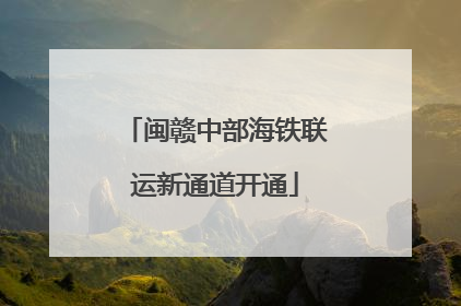 闽赣中部海铁联运新通道开通