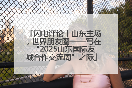 闪电评论丨山东主场，世界朋友圈——写在“2025山东国际友城合作交流周”之际
