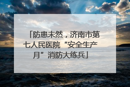 防患未然，济南市第七人民医院“安全生产月”消防大练兵