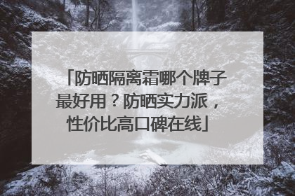 防晒隔离霜哪个牌子最好用？防晒实力派，性价比高口碑在线