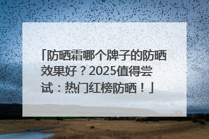 防晒霜哪个牌子的防晒效果好？2025值得尝试：热门红榜防晒！