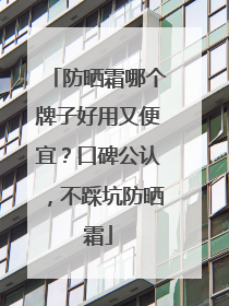 防晒霜哪个牌子好用又便宜？口碑公认，不踩坑防晒霜