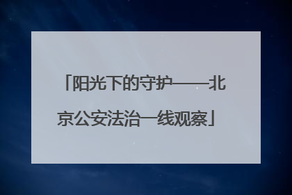 阳光下的守护——北京公安法治一线观察