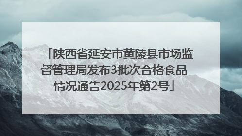 陕西省延安市黄陵县市场监督管理局发布3批次合格食品情况通告2025年第2号