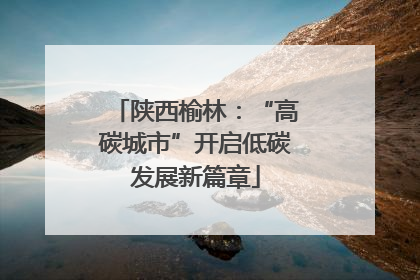 陕西榆林：“高碳城市”开启低碳发展新篇章