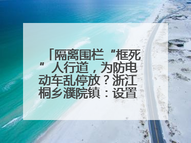 隔离围栏“框死”人行道，为防电动车乱停放？浙江桐乡濮院镇：设置有误，连夜整改
