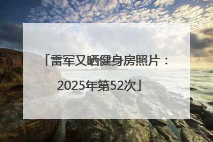 雷军又晒健身房照片：2025年第52次