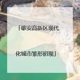 雄安高新区现代化城市雏形初现
