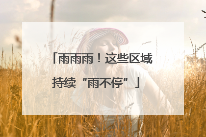 雨雨雨！这些区域持续“雨不停”
