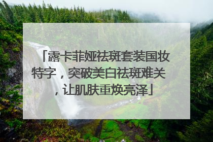 露卡菲娅祛斑套装国妆特字，突破美白祛斑难关，让肌肤重焕亮泽