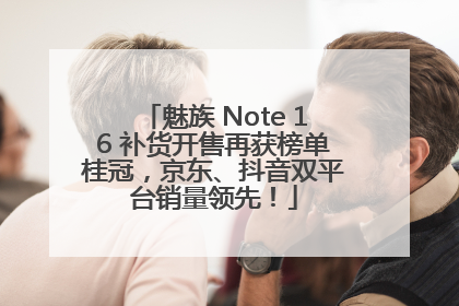 魅族 Note 16 补货开售再获榜单桂冠，京东、抖音双平台销量领先！