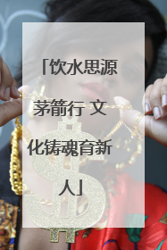 饮水思源茅箭行 文化铸魂育新人