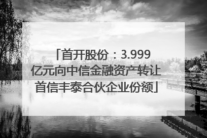 首开股份：3.999亿元向中信金融资产转让首信丰泰合伙企业份额