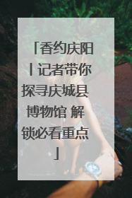 香约庆阳丨记者带你探寻庆城县博物馆 解锁必看重点