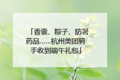 香囊、粽子、防暑药品……杭州美团骑手收到端午礼包