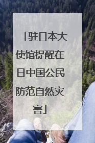 驻日本大使馆提醒在日中国公民防范自然灾害