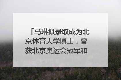 马琳拟录取成为北京体育大学博士，曾获北京奥运会冠军和4次世界杯冠军