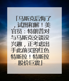 马斯克后悔了，试图和解！美官员：特朗普对与马斯克交谈没兴趣，正考虑出手此前买的红色特斯拉！特斯拉股价巨震