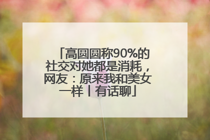 高圆圆称90%的社交对她都是消耗，网友：原来我和美女一样丨有话聊