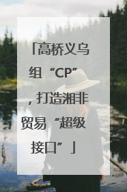 高桥义乌组“CP”，打造湘非贸易“超级接口”