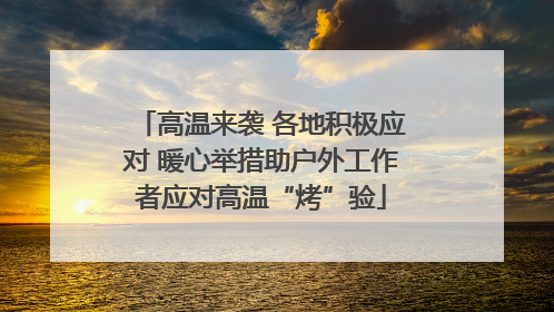 高温来袭 各地积极应对 暖心举措助户外工作者应对高温“烤”验