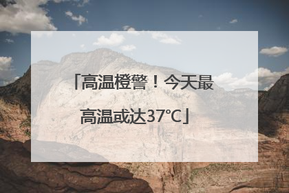 高温橙警！今天最高温或达37℃