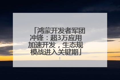 鸿蒙开发者军团冲锋：超3万应用加速开发，生态规模战进入关键期
