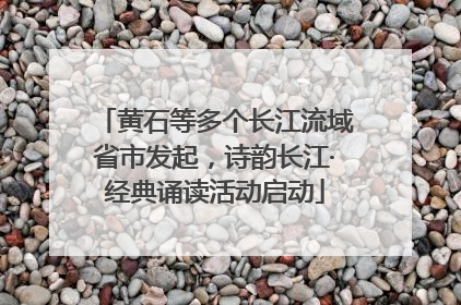 黄石等多个长江流域省市发起，诗韵长江·经典诵读活动启动