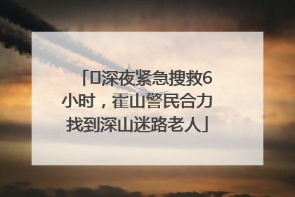 ﻿深夜紧急搜救6小时，霍山警民合力找到深山迷路老人