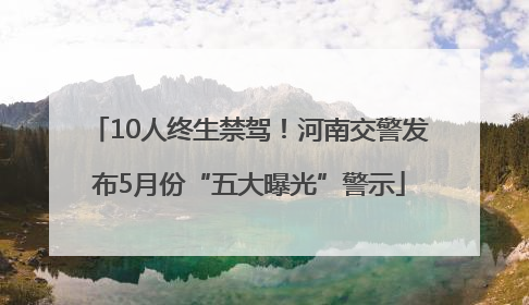 10人终生禁驾！河南交警发布5月份“五大曝光”警示